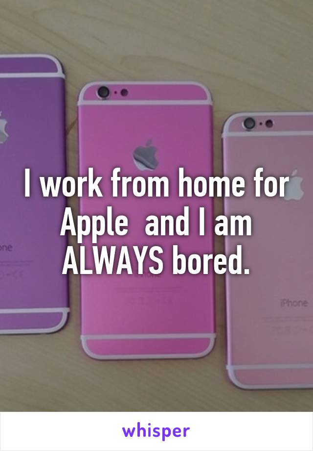 I work from home for Apple  and I am ALWAYS bored.