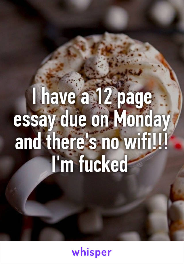 I have a 12 page essay due on Monday and there's no wifi!!! I'm fucked 