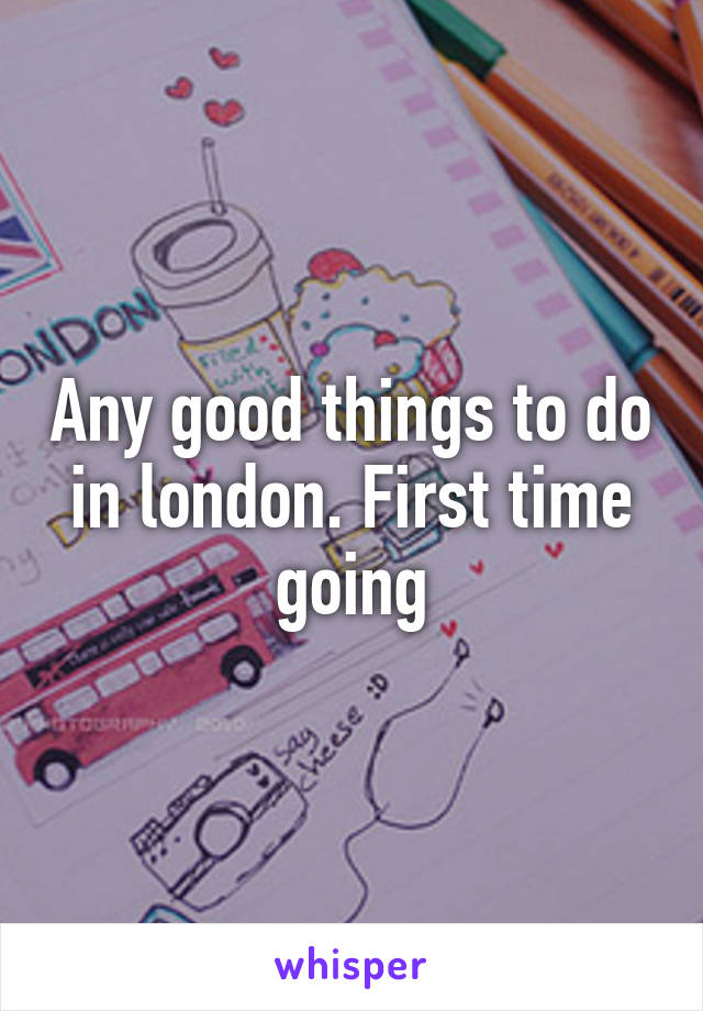 Any good things to do in london. First time going