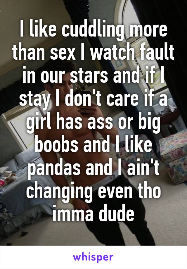 I like cuddling more than sex I watch fault in our stars and if I stay I don't care if a girl has ass or big boobs and I like pandas and I ain't changing even tho imma dude
