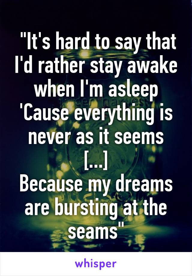  "It's hard to say that I'd rather stay awake when I'm asleep
'Cause everything is never as it seems
[...]
Because my dreams are bursting at the seams"