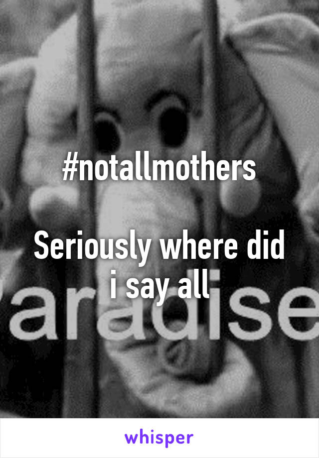 #notallmothers

Seriously where did i say all