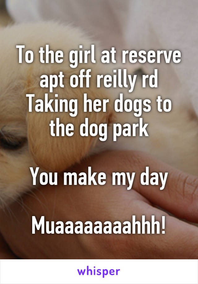 To the girl at reserve apt off reilly rd
Taking her dogs to the dog park

You make my day

Muaaaaaaaahhh!