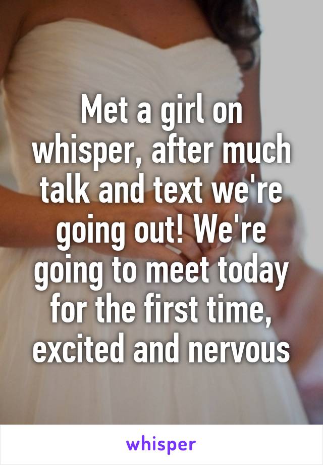 Met a girl on whisper, after much talk and text we're going out! We're going to meet today for the first time, excited and nervous