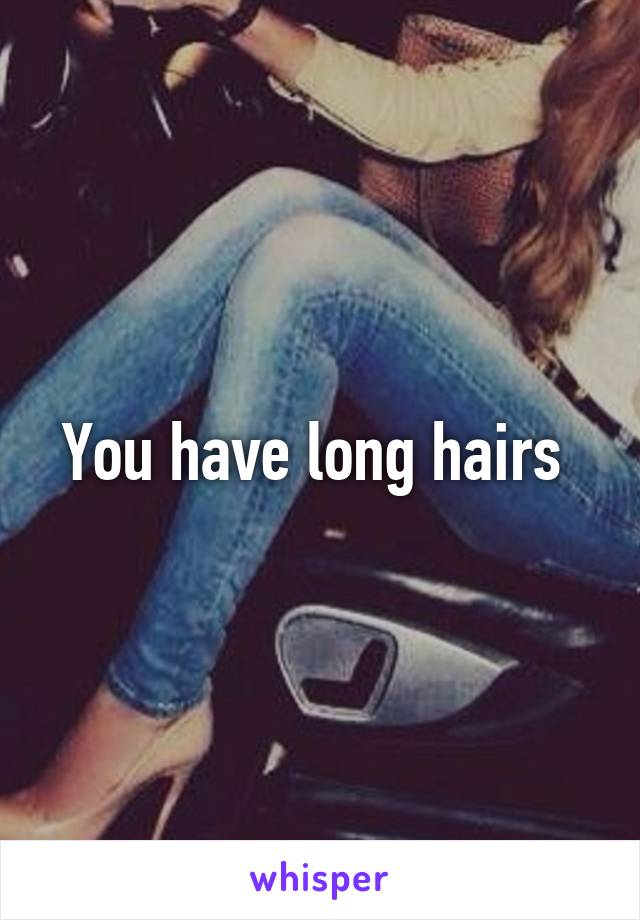 You have long hairs 