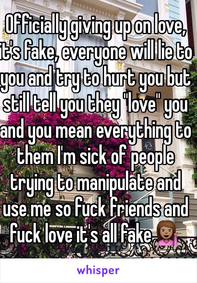 Officially giving up on love, it's fake, everyone will lie to you and try to hurt you but still tell you they "love" you and you mean everything to them I'm sick of people trying to manipulate and use me so fuck friends and fuck love it's all fake 💁🏽