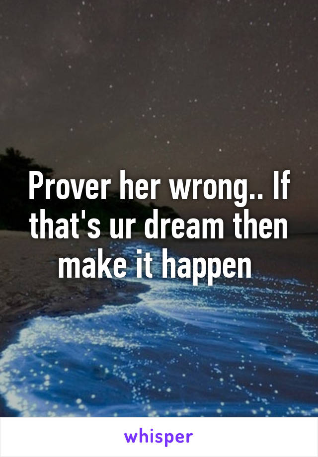 Prover her wrong.. If that's ur dream then make it happen 