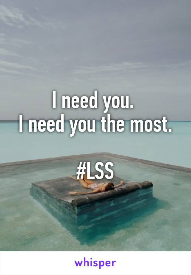 I need you. 
I need you the most.

#LSS