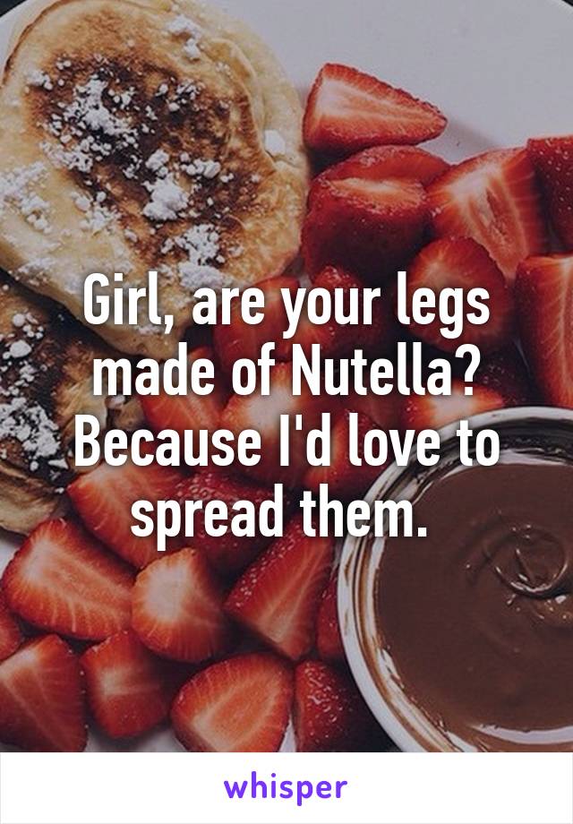 Girl, are your legs made of Nutella? Because I'd love to spread them. 