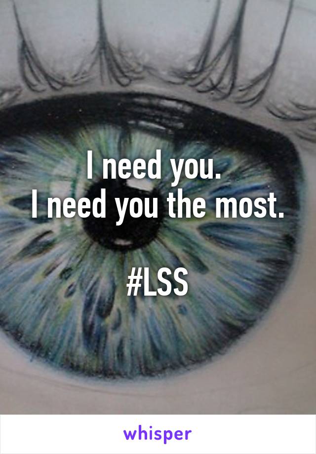 I need you. 
I need you the most.

#LSS