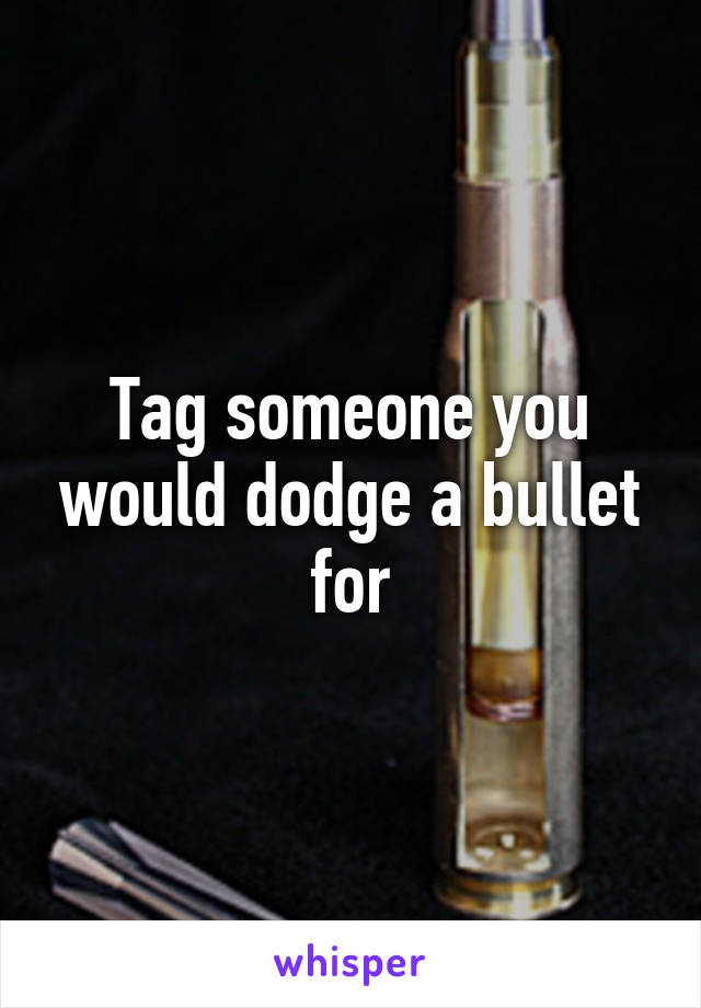 Tag someone you would dodge a bullet for