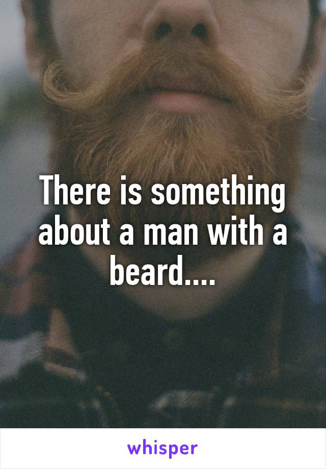 There is something about a man with a beard....