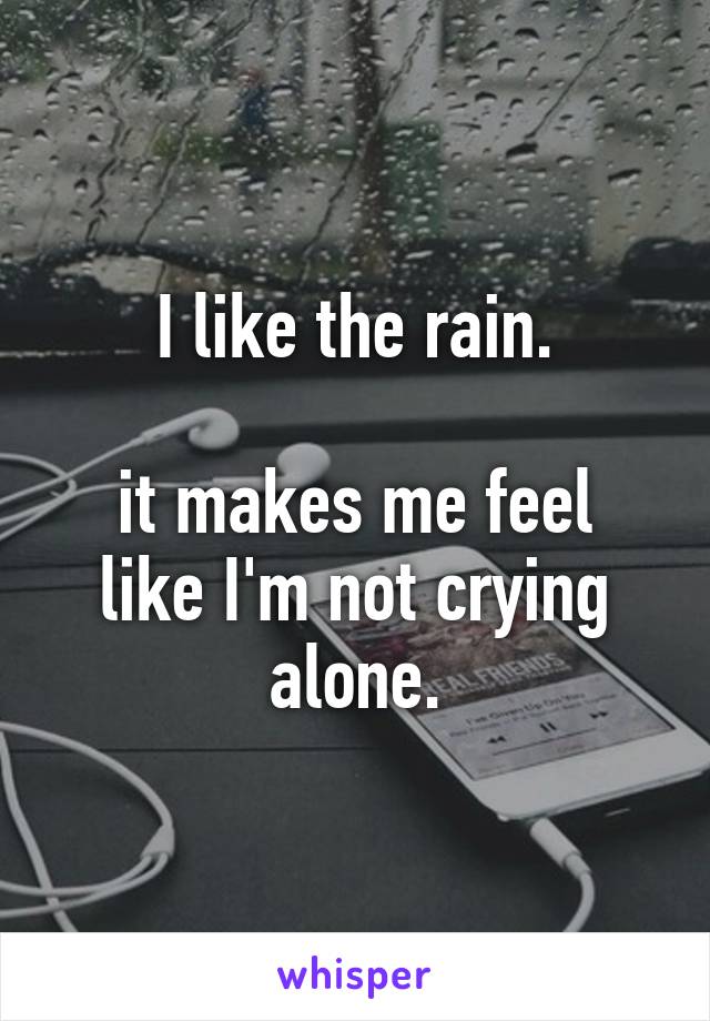 I like the rain.

it makes me feel like I'm not crying alone.