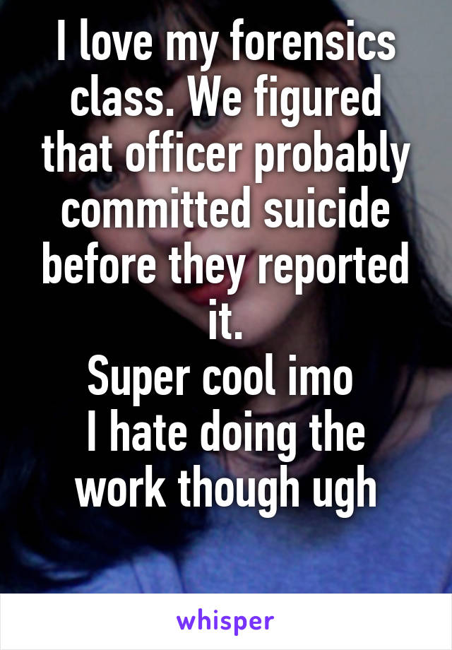 I love my forensics class. We figured that officer probably committed suicide before they reported it.
Super cool imo 
I hate doing the work though ugh

