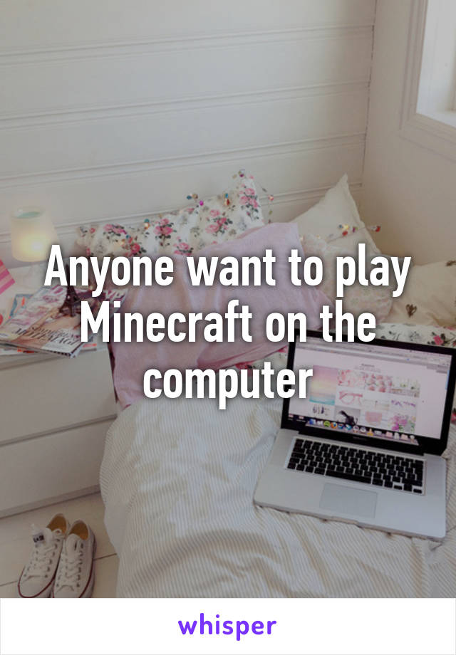 Anyone want to play Minecraft on the computer