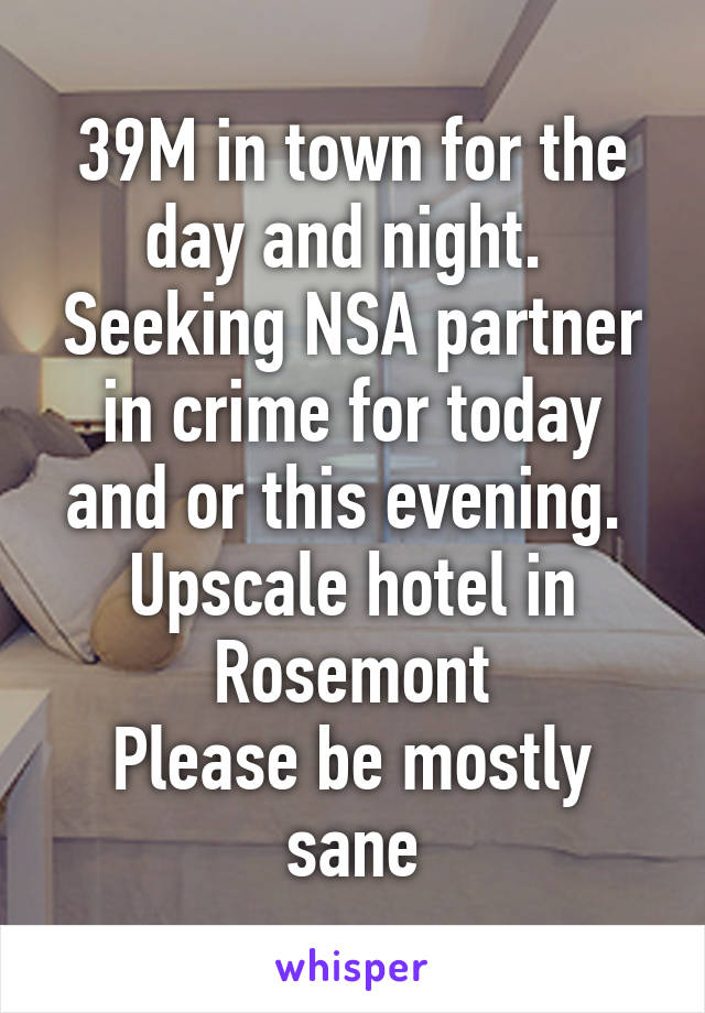 39M in town for the day and night.  Seeking NSA partner in crime for today and or this evening.  Upscale hotel in Rosemont
Please be mostly sane