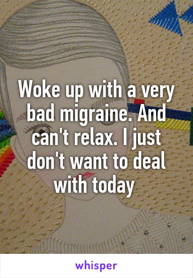 Woke up with a very bad migraine. And can't relax. I just don't want to deal with today 