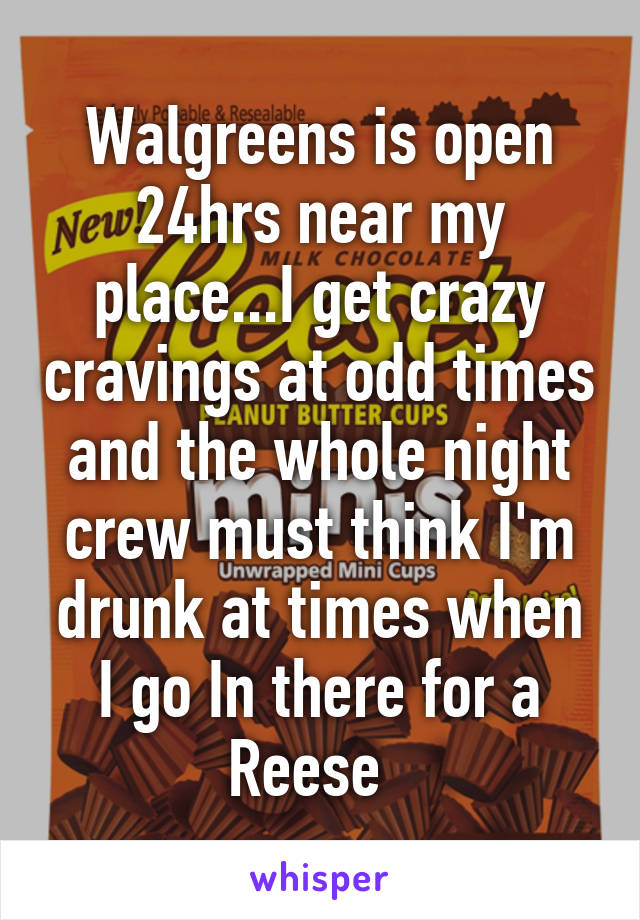 Walgreens is open 24hrs near my place...I get crazy cravings at odd times and the whole night crew must think I'm drunk at times when I go In there for a Reese  