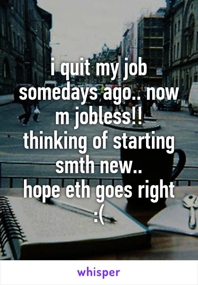 i quit my job somedays ago.. now m jobless!!
thinking of starting smth new..
hope eth goes right
:(