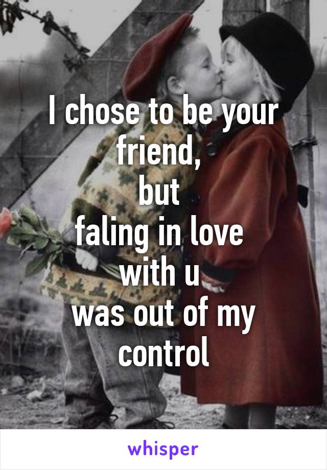 I chose to be your friend, 
but 
faling in love 
with u 
was out of my control