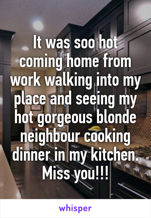 It was soo hot coming home from work walking into my place and seeing my hot gorgeous blonde neighbour cooking dinner in my kitchen. Miss you!!!