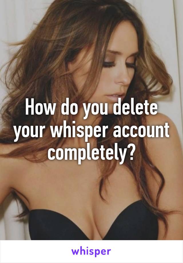 How do you delete your whisper account completely?