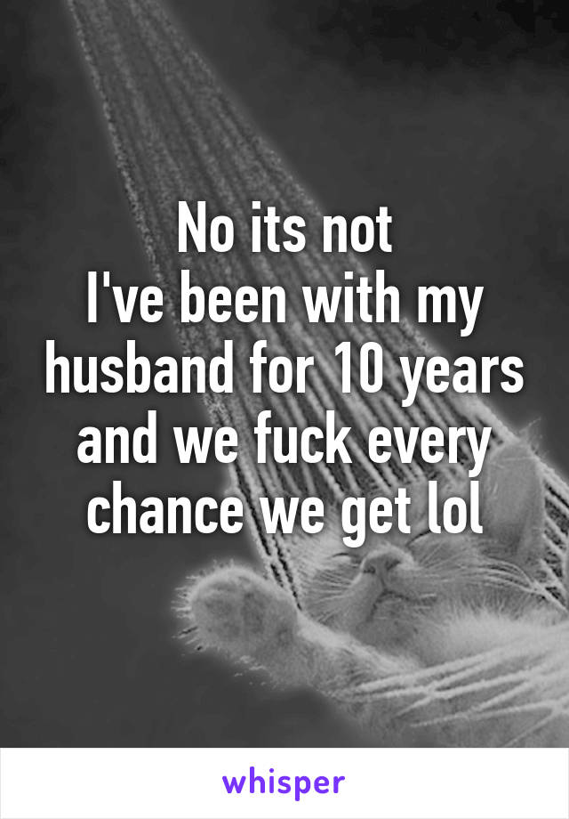 No its not
I've been with my husband for 10 years and we fuck every chance we get lol
