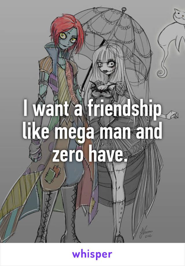 I want a friendship like mega man and zero have. 