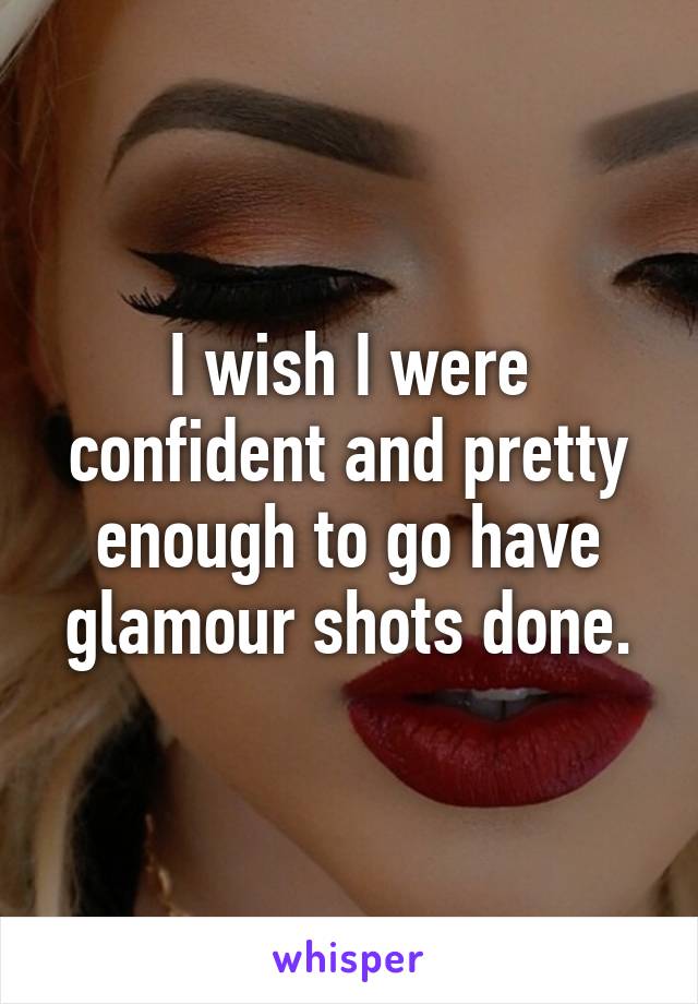 I wish I were confident and pretty enough to go have glamour shots done.