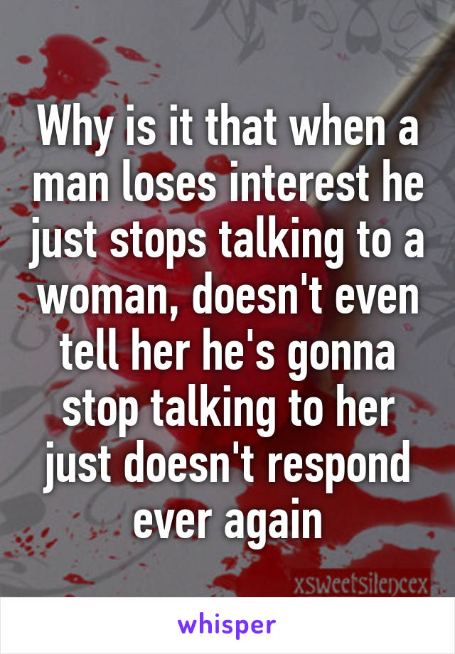 Why is it that when a man loses interest he just stops talking to a woman, doesn't even tell her he's gonna stop talking to her just doesn't respond ever again