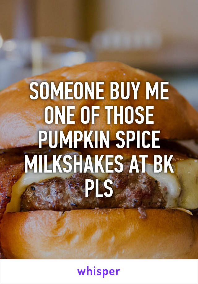 SOMEONE BUY ME ONE OF THOSE PUMPKIN SPICE MILKSHAKES AT BK PLS