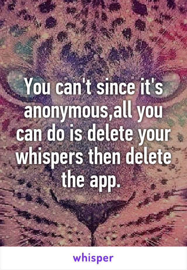 You can't since it's anonymous,all you can do is delete your whispers then delete the app. 