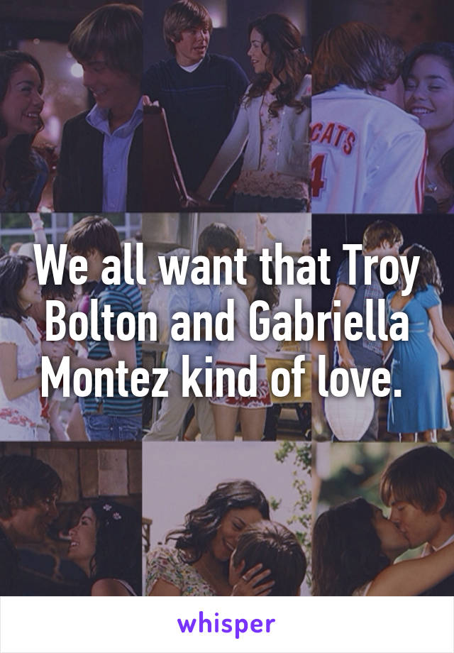 We all want that Troy Bolton and Gabriella Montez kind of love. 