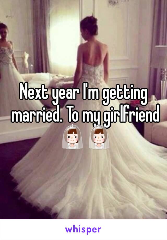 Next year I'm getting married. To my girlfriend 👰👰