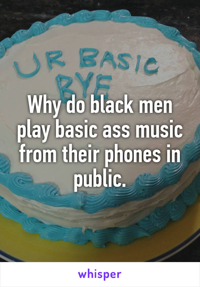 Why do black men play basic ass music from their phones in public.