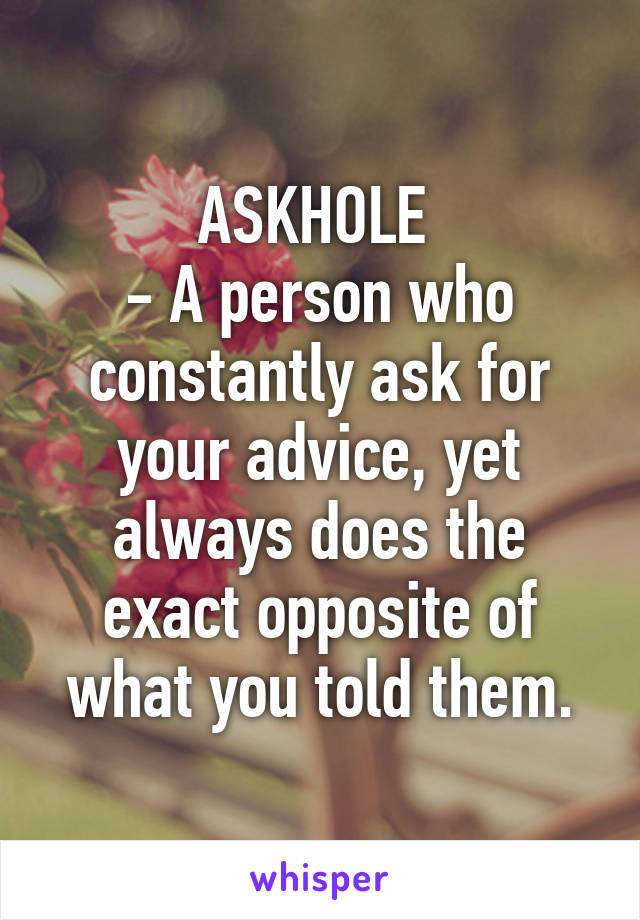 ASKHOLE 
- A person who constantly ask for your advice, yet always does the exact opposite of what you told them.