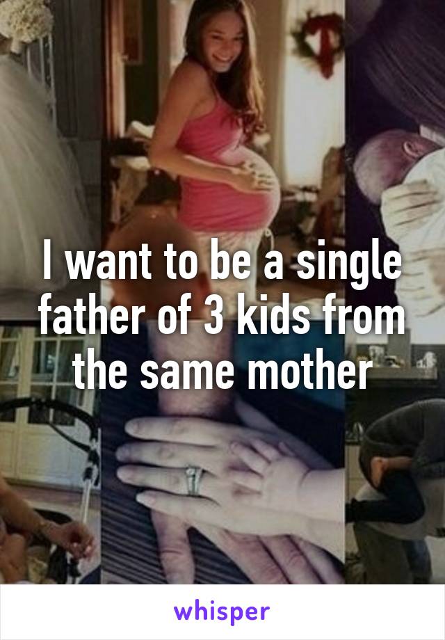 I want to be a single father of 3 kids from the same mother