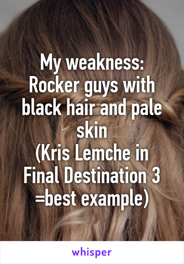 My weakness:
Rocker guys with black hair and pale skin
(Kris Lemche in Final Destination 3 =best example)