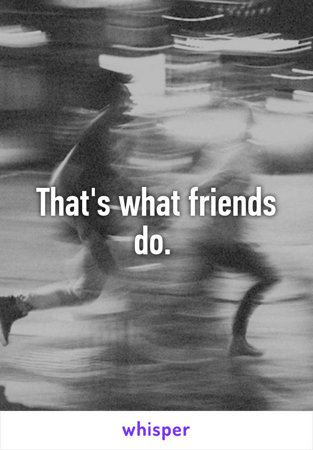 That's what friends do. 