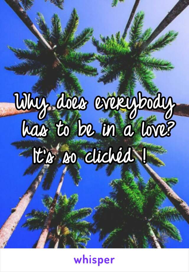 Why does everybody has to be in a love?
It's so clichéd ! 