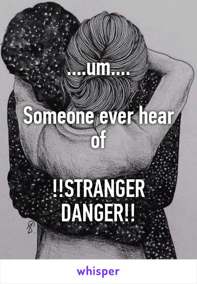 ....um....

Someone ever hear of

!!STRANGER DANGER!!