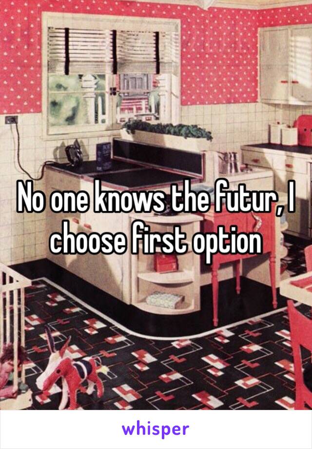 No one knows the futur, I choose first option