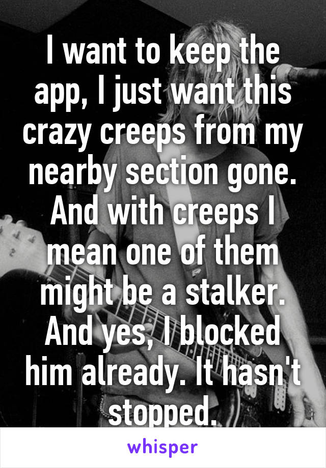 I want to keep the app, I just want this crazy creeps from my nearby section gone. And with creeps I mean one of them might be a stalker. And yes, I blocked him already. It hasn't stopped.