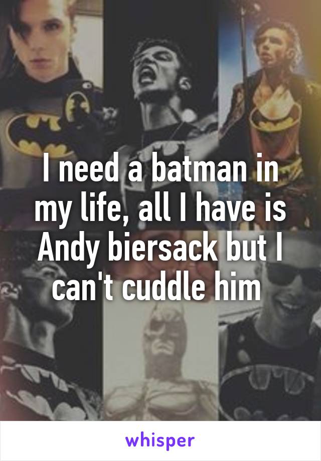 I need a batman in my life, all I have is Andy biersack but I can't cuddle him 