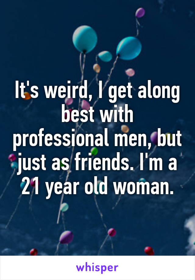 It's weird, I get along best with professional men, but just as friends. I'm a 21 year old woman.