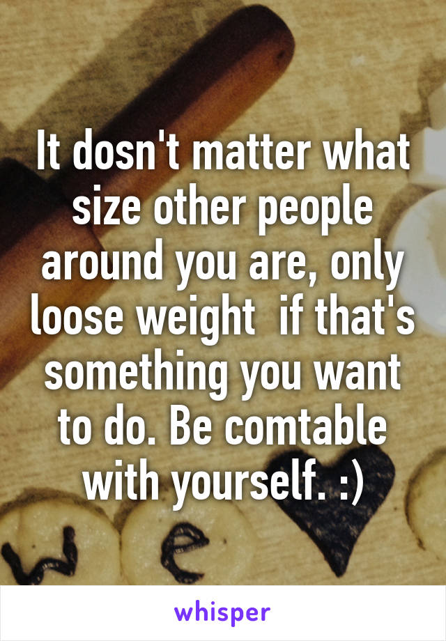 It dosn't matter what size other people around you are, only loose weight  if that's something you want to do. Be comtable with yourself. :)