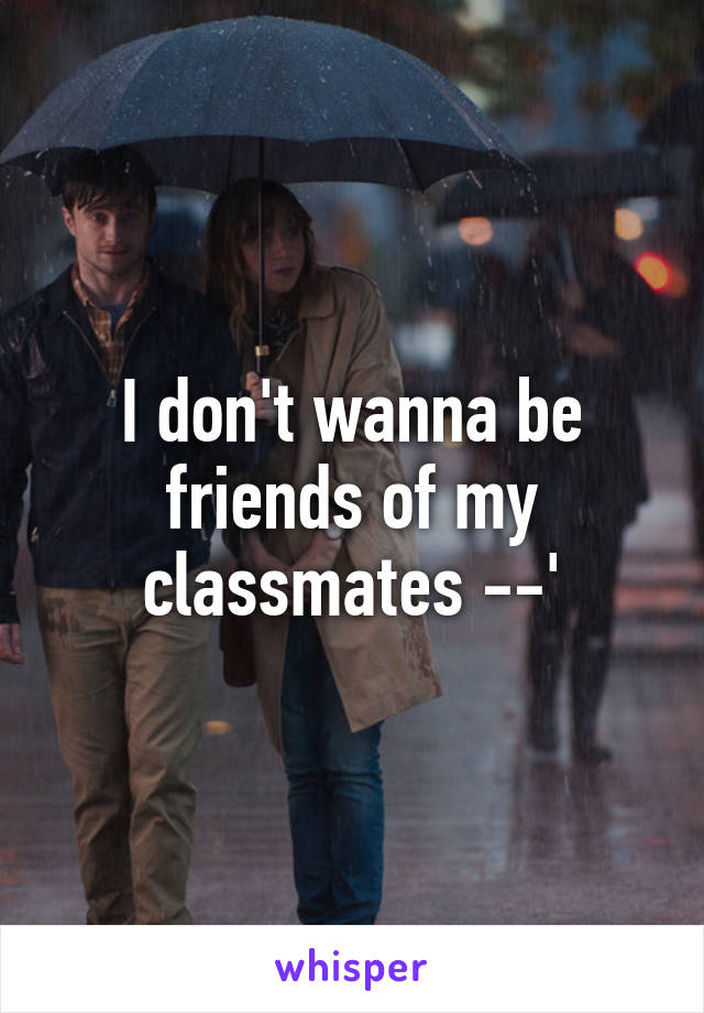 I don't wanna be friends of my classmates --'