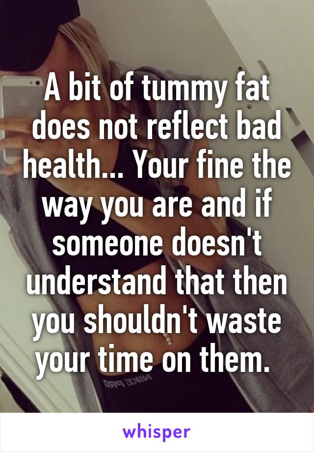 A bit of tummy fat does not reflect bad health... Your fine the way you are and if someone doesn't understand that then you shouldn't waste your time on them. 