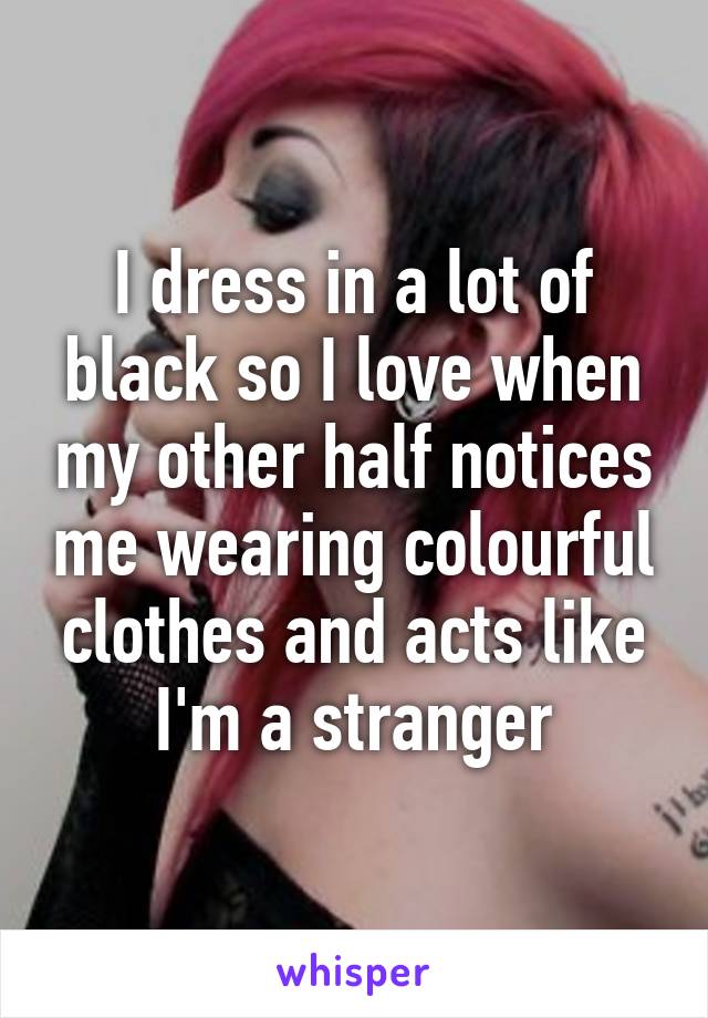 I dress in a lot of black so I love when my other half notices me wearing colourful clothes and acts like I'm a stranger