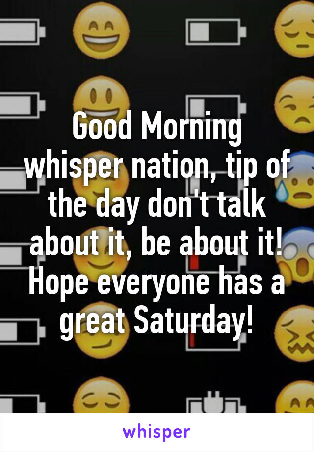 Good Morning whisper nation, tip of the day don't talk about it, be about it! Hope everyone has a great Saturday!